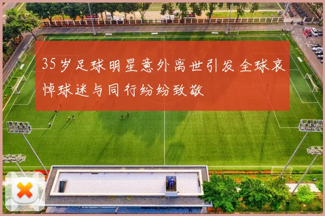 35岁足球明星意外离世引发全球哀悼球迷与同行纷纷致敬