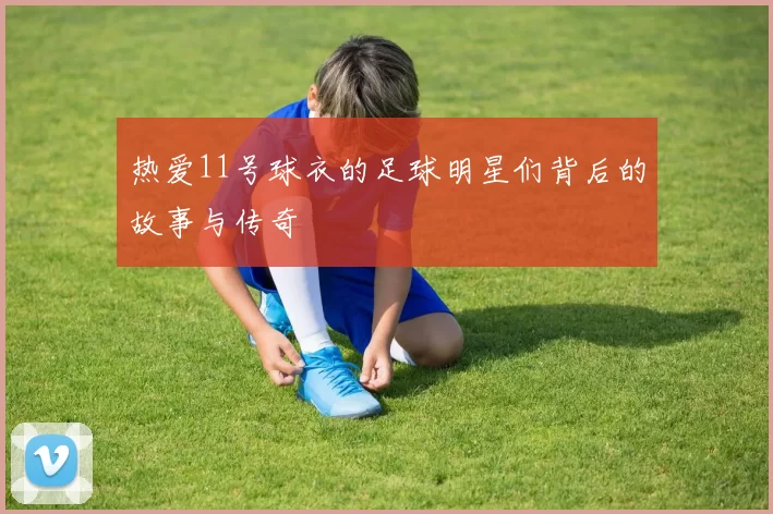 热爱11号球衣的足球明星们背后的故事与传奇