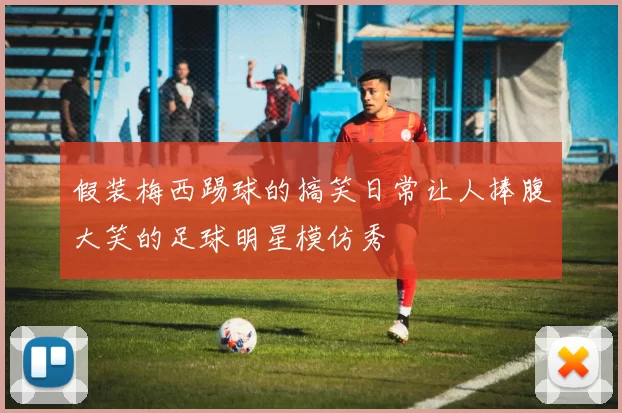 假装梅西踢球的搞笑日常让人捧腹大笑的足球明星模仿秀