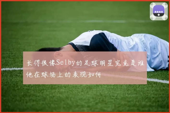 长得很像Selby的足球明星究竟是谁他在球场上的表现如何
