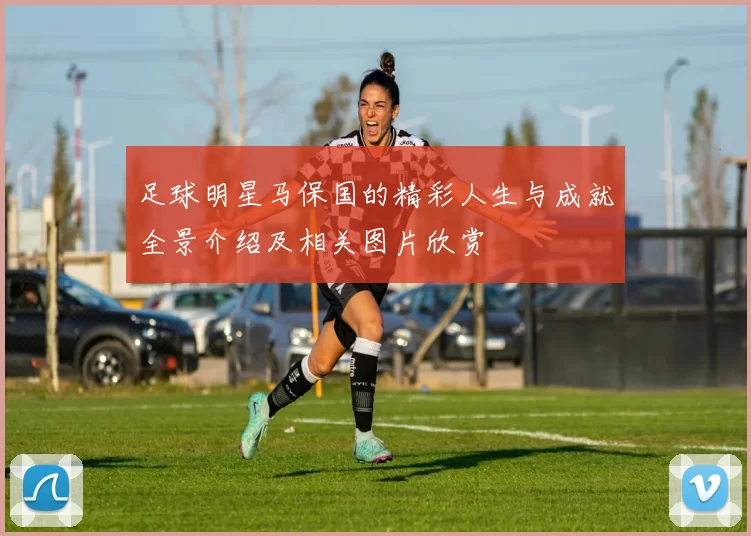 足球明星马保国的精彩人生与成就全景介绍及相关图片欣赏