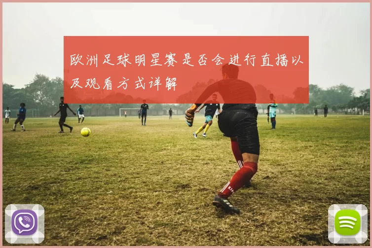 欧洲足球明星赛是否会进行直播以及观看方式详解