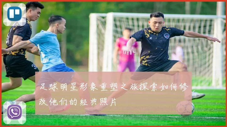 足球明星形象重塑之旅探索如何修改他们的经典照片