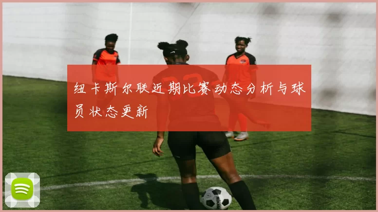 纽卡斯尔联近期比赛动态分析与球员状态更新