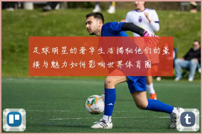 足球明星的奢华生活揭秘他们的豪横与魅力如何影响世界体育圈