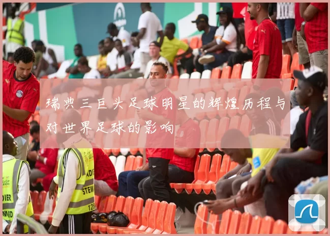 瑞典三巨头足球明星的辉煌历程与对世界足球的影响