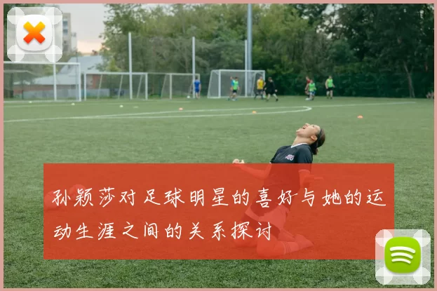 孙颖莎对足球明星的喜好与她的运动生涯之间的关系探讨