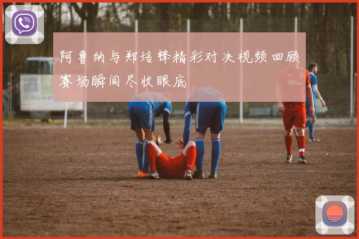 阿鲁纳与郑培锋精彩对决视频回顾赛场瞬间尽收眼底