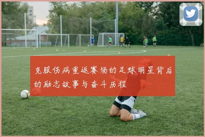 克服伤病重返赛场的足球明星背后的励志故事与奋斗历程