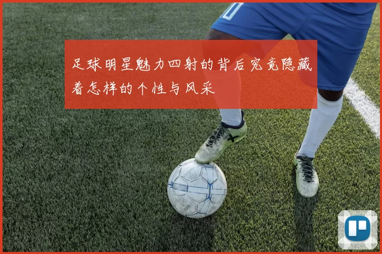 足球明星魅力四射的背后究竟隐藏着怎样的个性与风采
