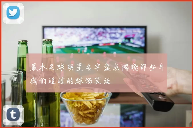 最水足球明星名字盘点揭晓那些年我们追过的球场笑话