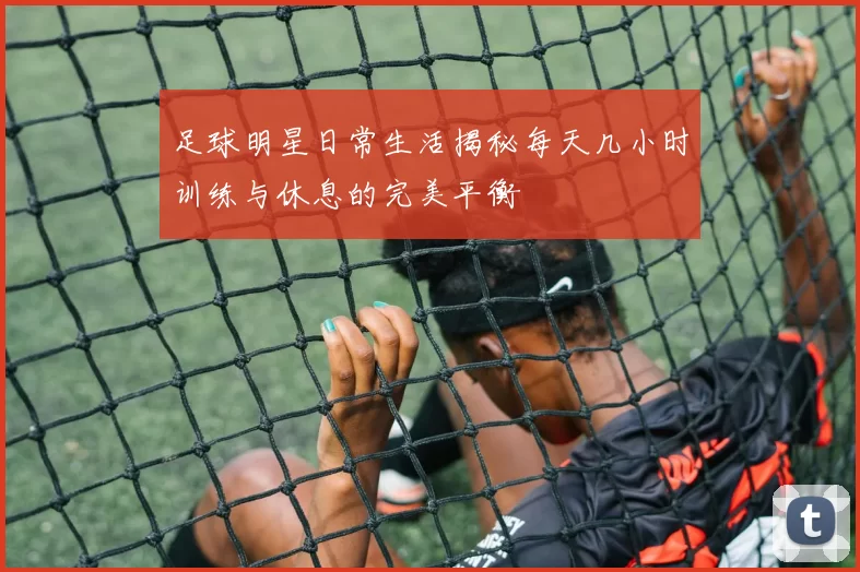 足球明星日常生活揭秘每天几小时训练与休息的完美平衡