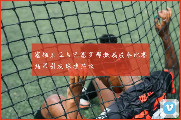 塞维利亚与巴塞罗那激战成和比赛结果引发球迷热议