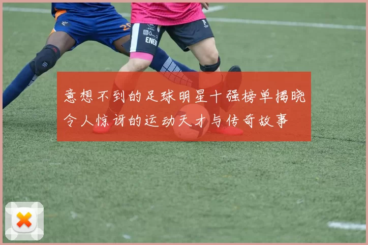 意想不到的足球明星十强榜单揭晓令人惊讶的运动天才与传奇故事