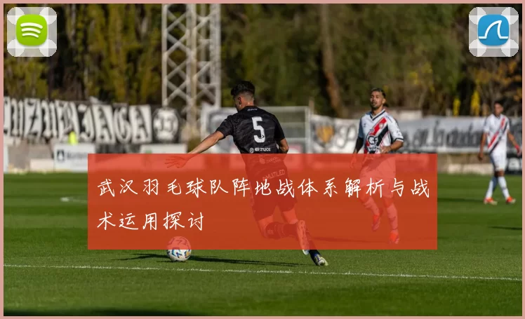 武汉羽毛球队阵地战体系解析与战术运用探讨