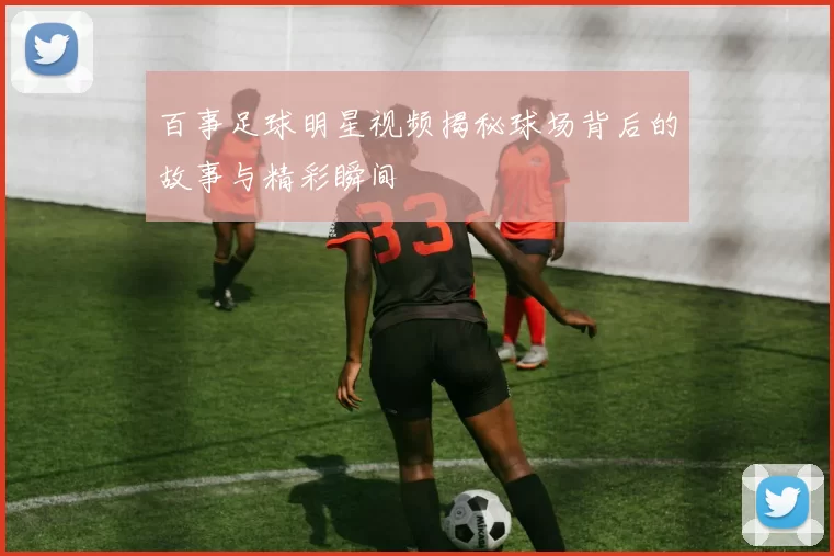 百事足球明星视频揭秘球场背后的故事与精彩瞬间