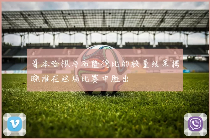 哥本哈根与布隆德比的较量结果揭晓谁在这场比赛中胜出