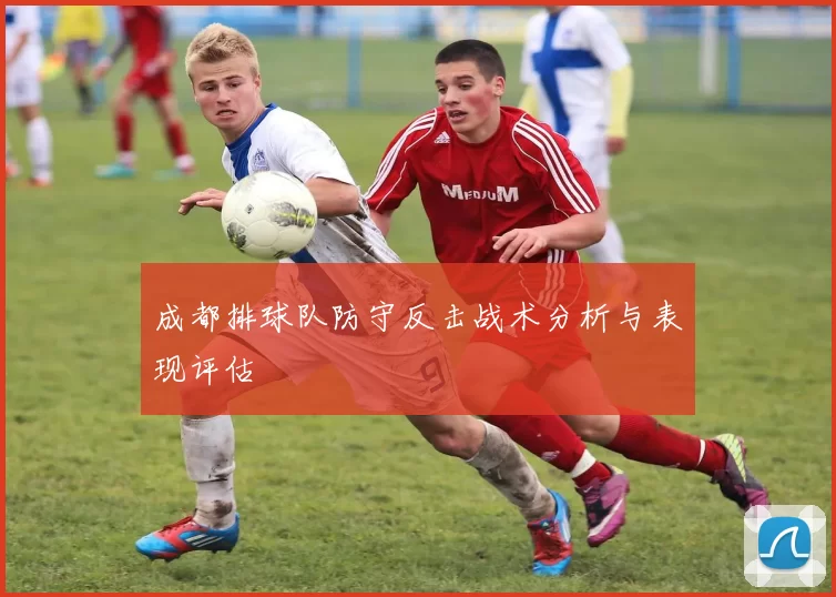 成都排球队防守反击战术分析与表现评估